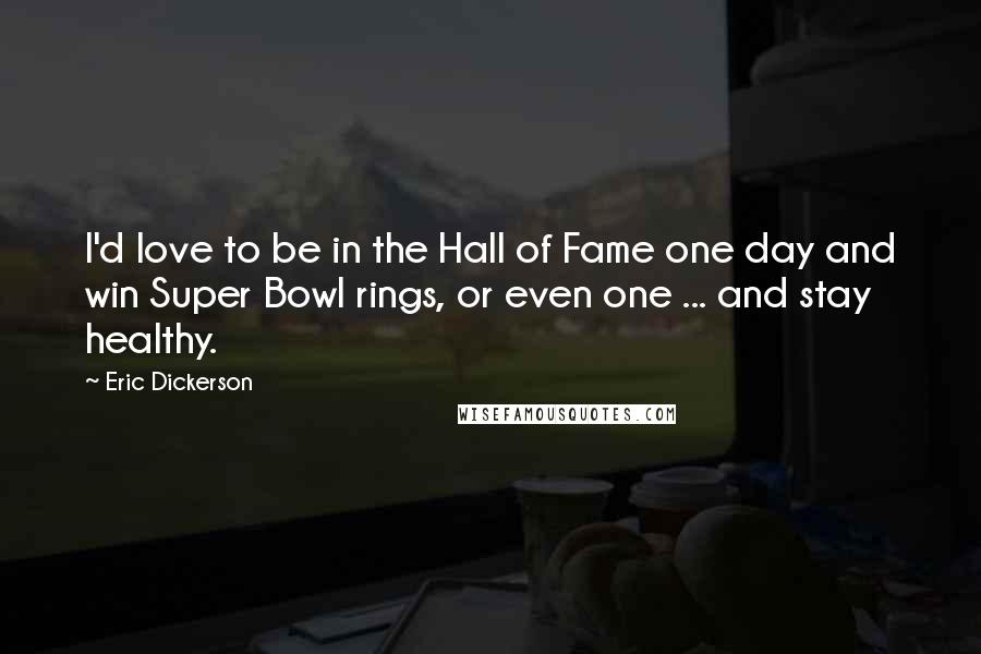 Eric Dickerson quotes: I'd love to be in the Hall of Fame one day and win Super Bowl rings, or even one ... and stay healthy. Eric Dickerson quotes: I'd love to be in the Hall of Fame one day and win Super Bowl rings, or even one ... and stay healthy.