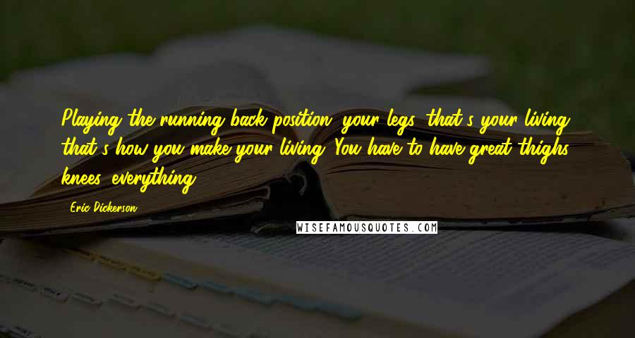 Eric Dickerson quotes: Playing the running back position, your legs, that's your living, that's how you make your living. You have to have great thighs, knees, everything.