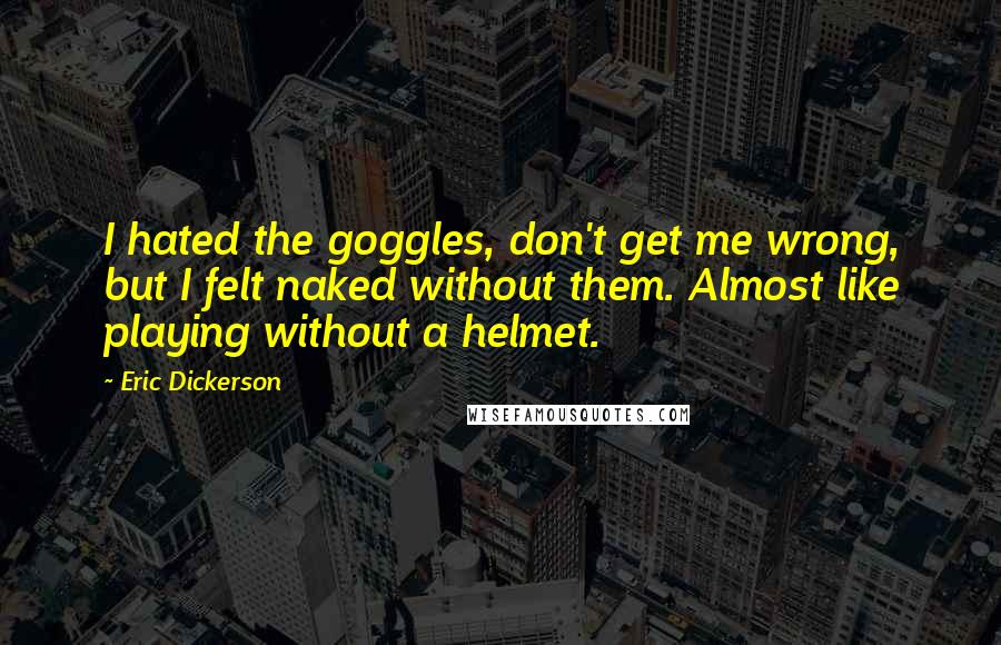 Eric Dickerson quotes: I hated the goggles, don't get me wrong, but I felt naked without them. Almost like playing without a helmet. Eric Dickerson quotes: I hated the goggles, don't get me wrong, but I felt naked without them. Almost like playing without a helmet.