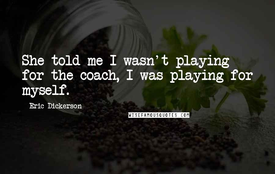 Eric Dickerson quotes: She told me I wasn't playing for the coach, I was playing for myself.