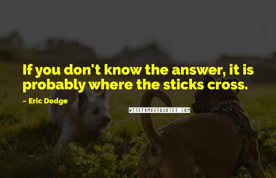 Eric Dodge quotes: If you don't know the answer, it is probably where the sticks cross.