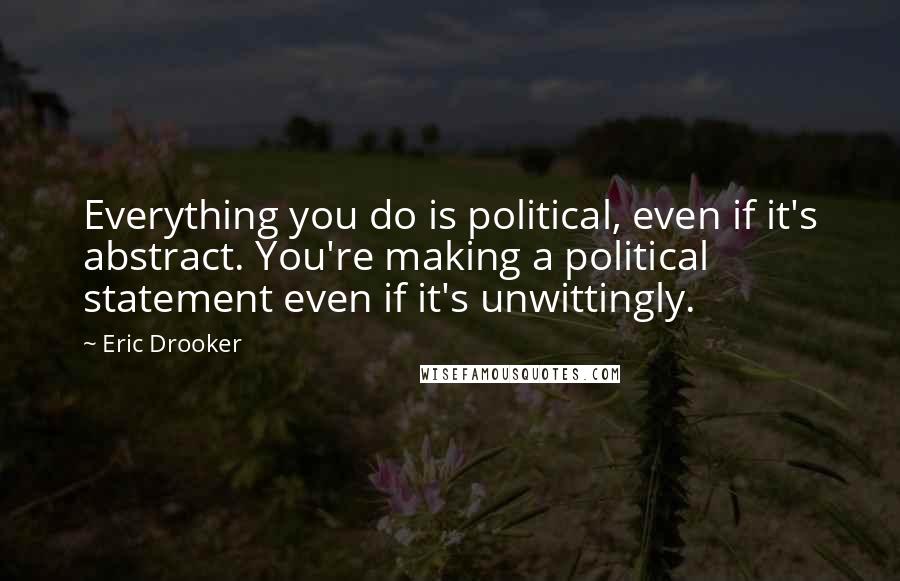 Eric Drooker quotes: Everything you do is political, even if it's abstract. You're making a political statement even if it's unwittingly.
