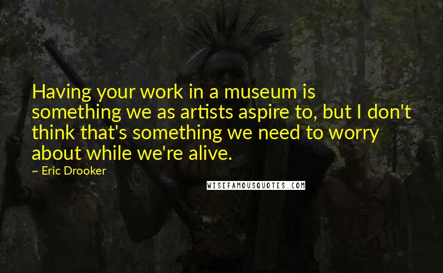 Eric Drooker quotes: Having your work in a museum is something we as artists aspire to, but I don't think that's something we need to worry about while we're alive.