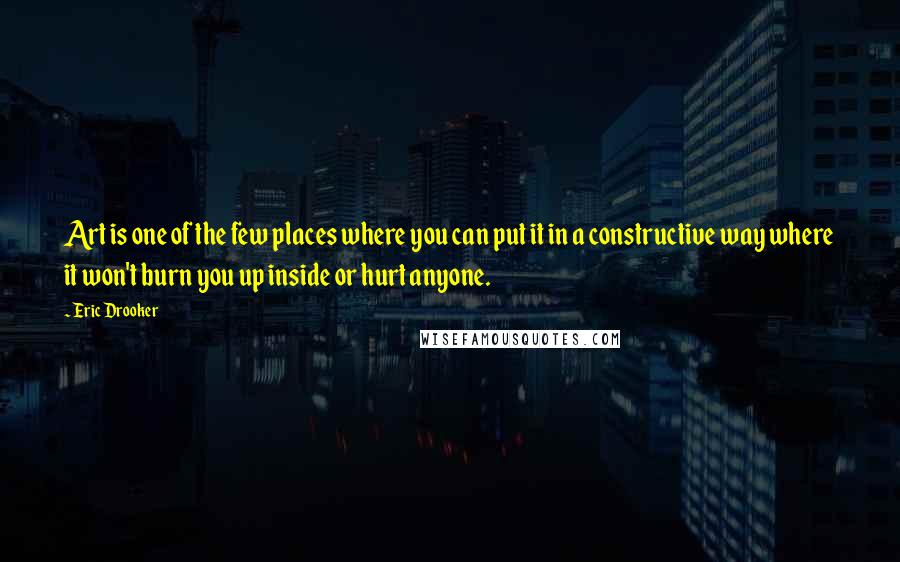 Eric Drooker quotes: Art is one of the few places where you can put it in a constructive way where it won't burn you up inside or hurt anyone.