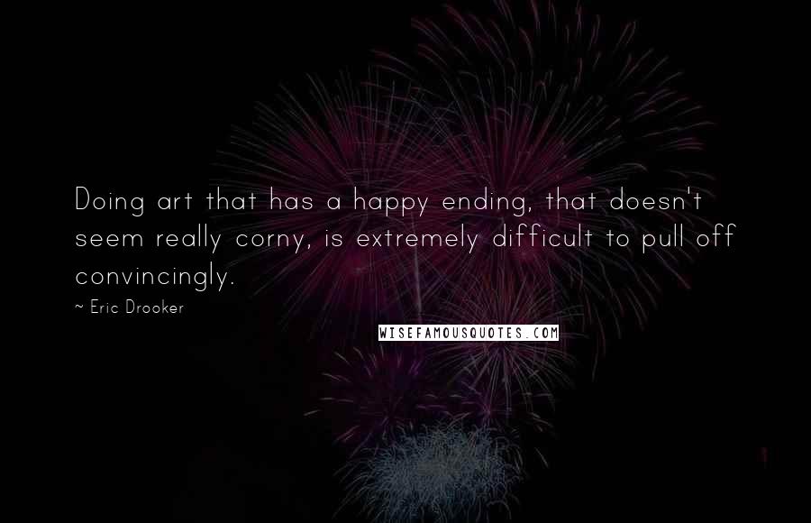 Eric Drooker quotes: Doing art that has a happy ending, that doesn't seem really corny, is extremely difficult to pull off convincingly.