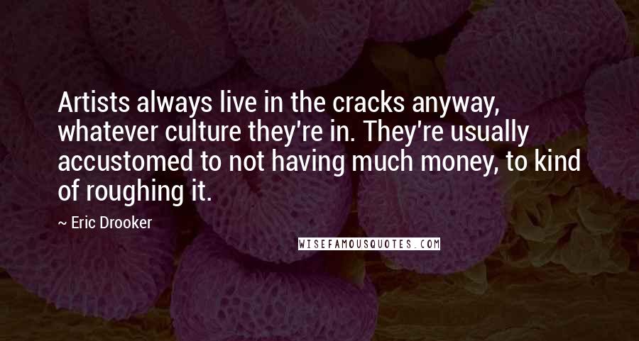 Eric Drooker quotes: Artists always live in the cracks anyway, whatever culture they're in. They're usually accustomed to not having much money, to kind of roughing it.