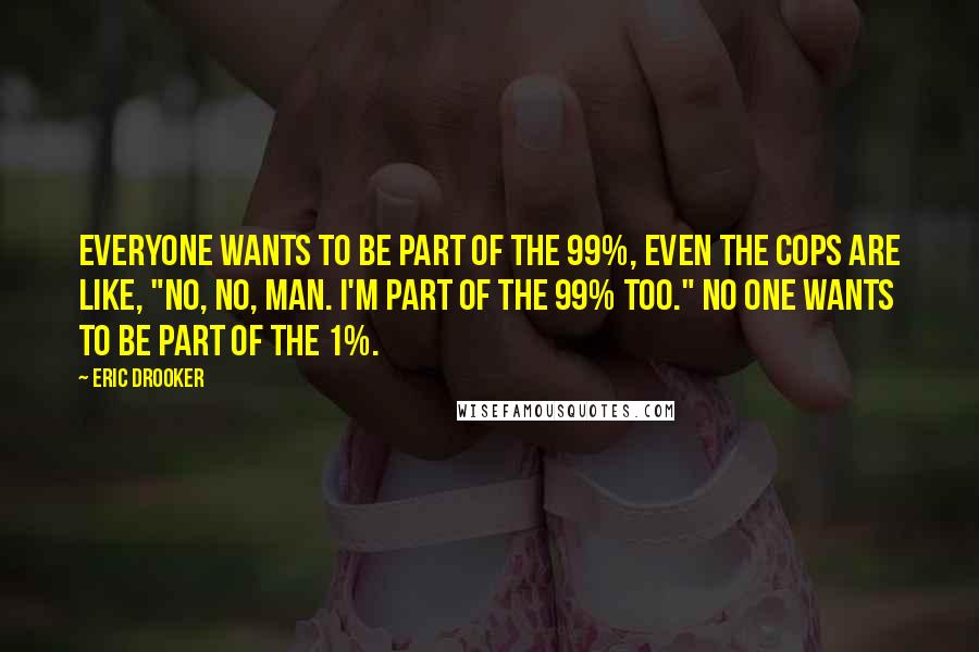 Eric Drooker quotes: Everyone wants to be part of the 99%, even the cops are like, "No, no, man. I'm part of the 99% too." No one wants to be part of the