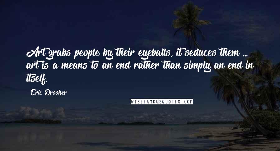 Eric Drooker quotes: Art grabs people by their eyeballs, it seduces them ... art is a means to an end rather than simply an end in itself.