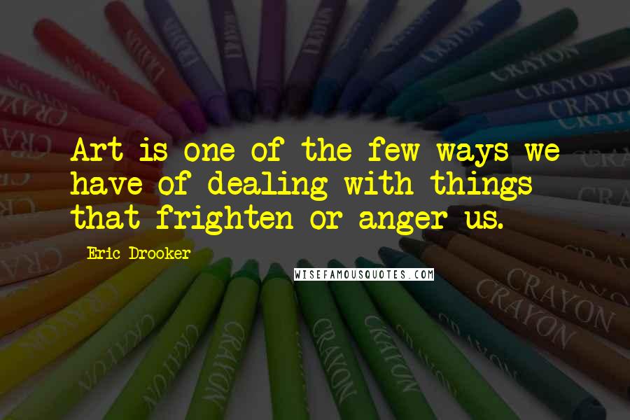 Eric Drooker quotes: Art is one of the few ways we have of dealing with things that frighten or anger us.