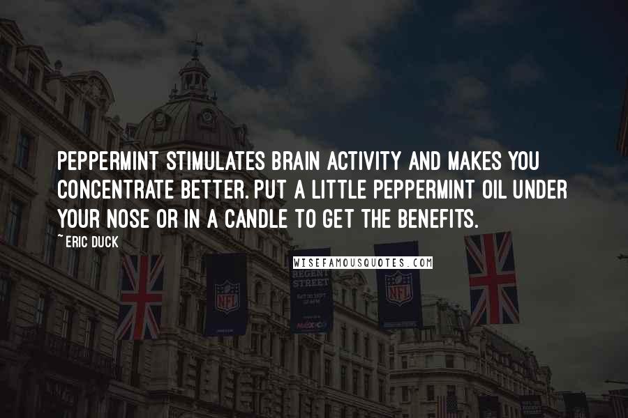 Eric Duck quotes: Peppermint stimulates brain activity and makes you concentrate better. Put a little peppermint oil under your nose or in a candle to get the benefits. Eric Duck quotes: Peppermint stimulates brain activity and makes you concentrate better. Put a little peppermint oil under your nose or in a candle to get the benefits.