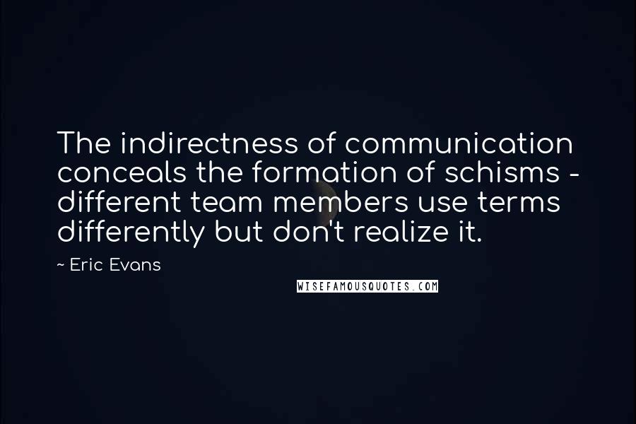 Eric Evans quotes: The indirectness of communication conceals the formation of schisms - different team members use terms differently but don't realize it.