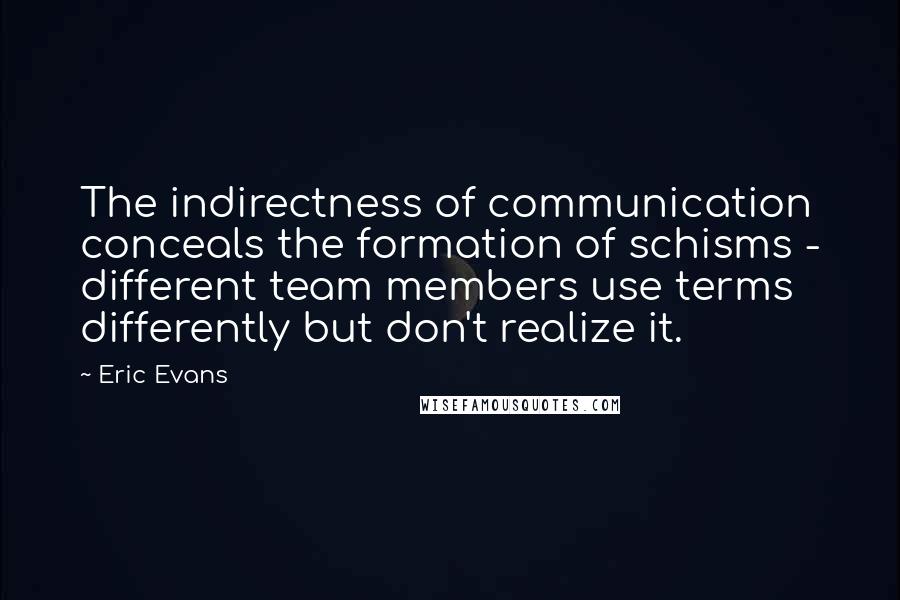 Eric Evans quotes: The indirectness of communication conceals the formation of schisms - different team members use terms differently but don't realize it. Eric Evans quotes: The indirectness of communication conceals the formation of schisms - different team members use terms differently but don't realize it.