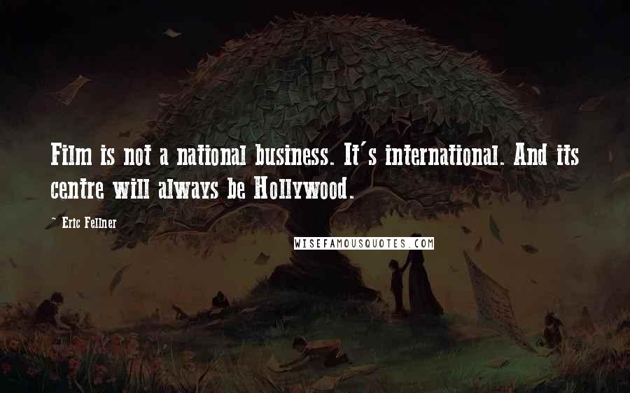 Eric Fellner quotes: Film is not a national business. It's international. And its centre will always be Hollywood.