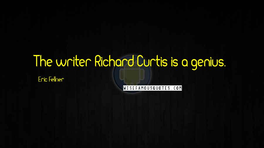 Eric Fellner quotes: The writer Richard Curtis is a genius.