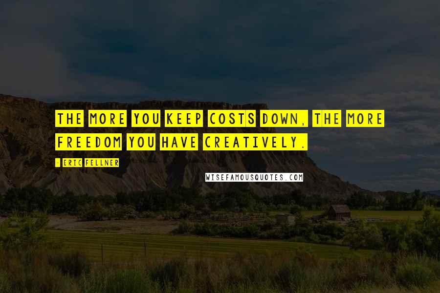 Eric Fellner quotes: The more you keep costs down, the more freedom you have creatively.
