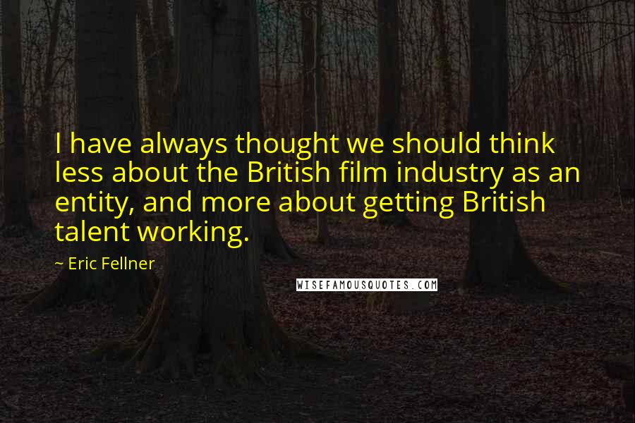 Eric Fellner quotes: I have always thought we should think less about the British film industry as an entity, and more about getting British talent working.