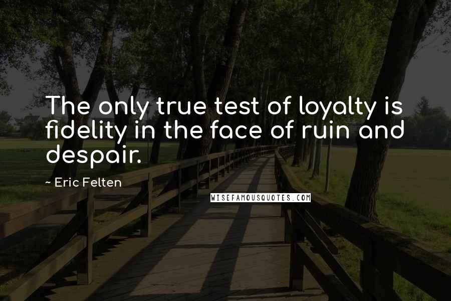 Eric Felten quotes: The only true test of loyalty is fidelity in the face of ruin and despair.