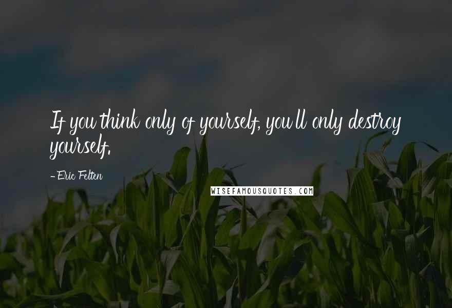 Eric Felten quotes: If you think only of yourself, you'll only destroy yourself.