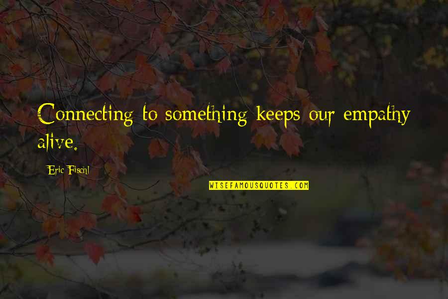 Eric Fischl Quotes By Eric Fischl: Connecting to something keeps our empathy alive. Eric Fischl Quotes By Eric Fischl: Connecting to something keeps our empathy alive.