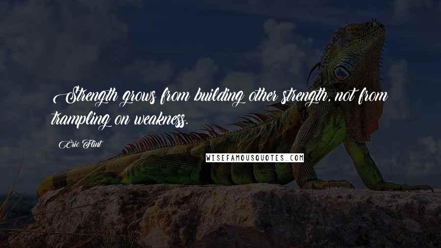 Eric Flint quotes: Strength grows from building other strength, not from trampling on weakness.