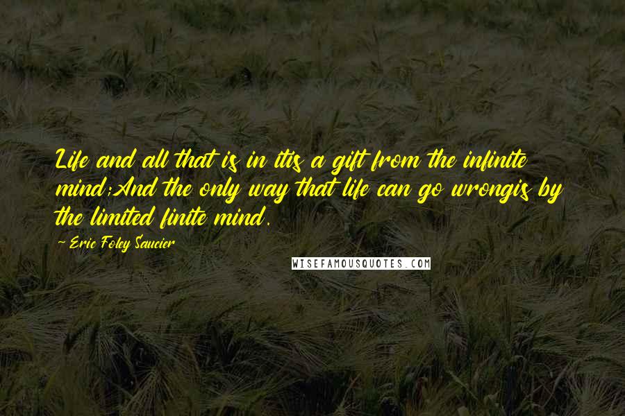 Eric Foley Saucier quotes: Life and all that is in itis a gift from the infinite mind;And the only way that life can go wrongis by the limited finite mind.