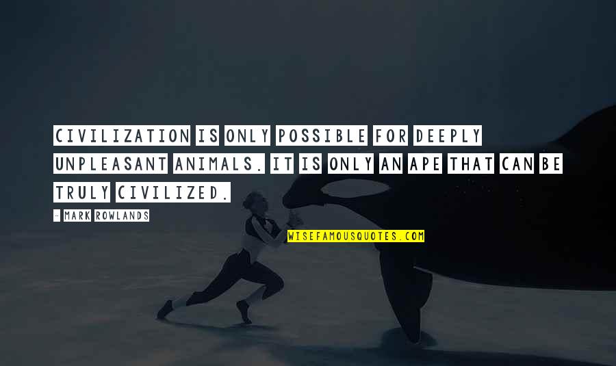 Eric Foreman Quotes By Mark Rowlands: Civilization is only possible for deeply unpleasant animals. Eric Foreman Quotes By Mark Rowlands: Civilization is only possible for deeply unpleasant animals.