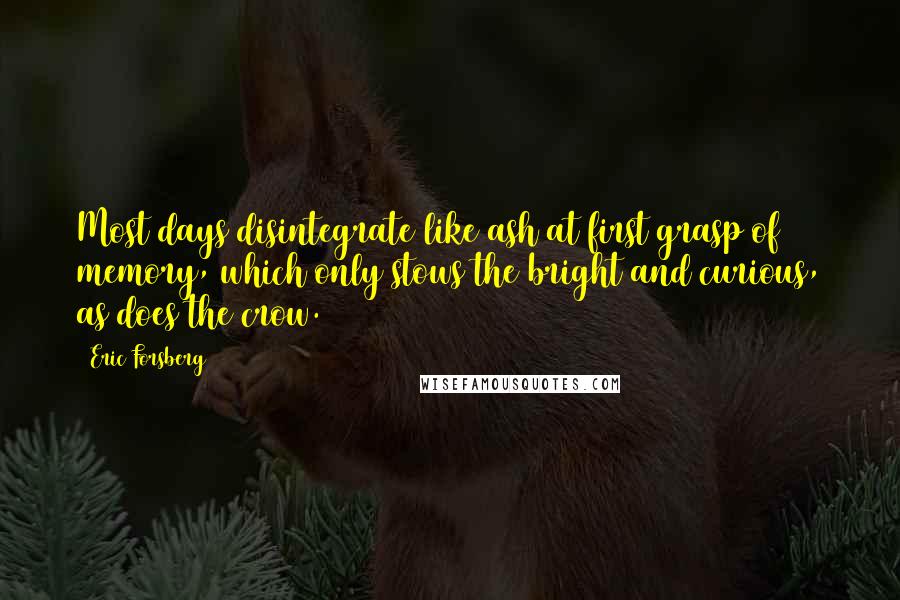 Eric Forsberg quotes: Most days disintegrate like ash at first grasp of memory, which only stows the bright and curious, as does the crow.