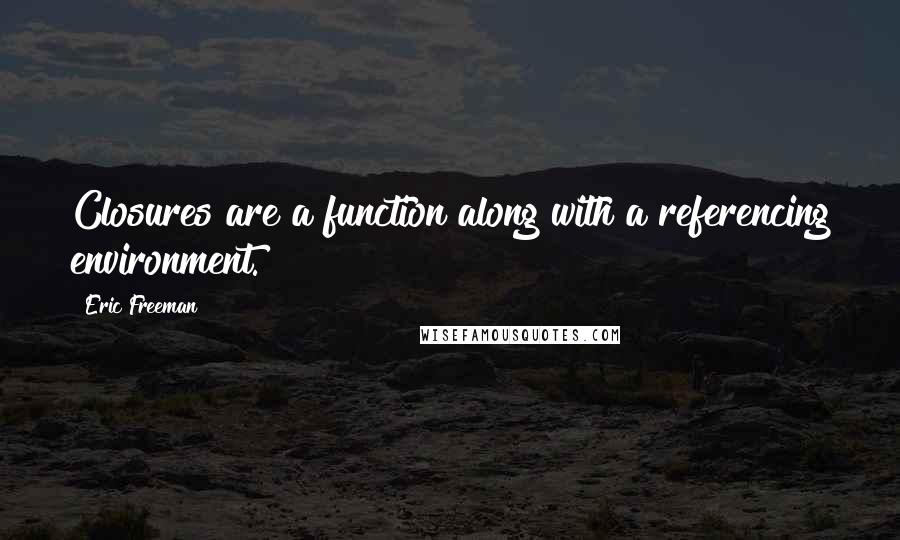 Eric Freeman quotes: Closures are a function along with a referencing environment.