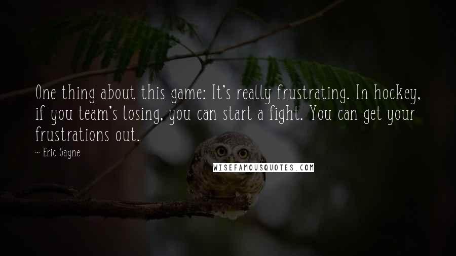 Eric Gagne quotes: One thing about this game: It's really frustrating. In hockey, if you team's losing, you can start a fight. You can get your frustrations out.