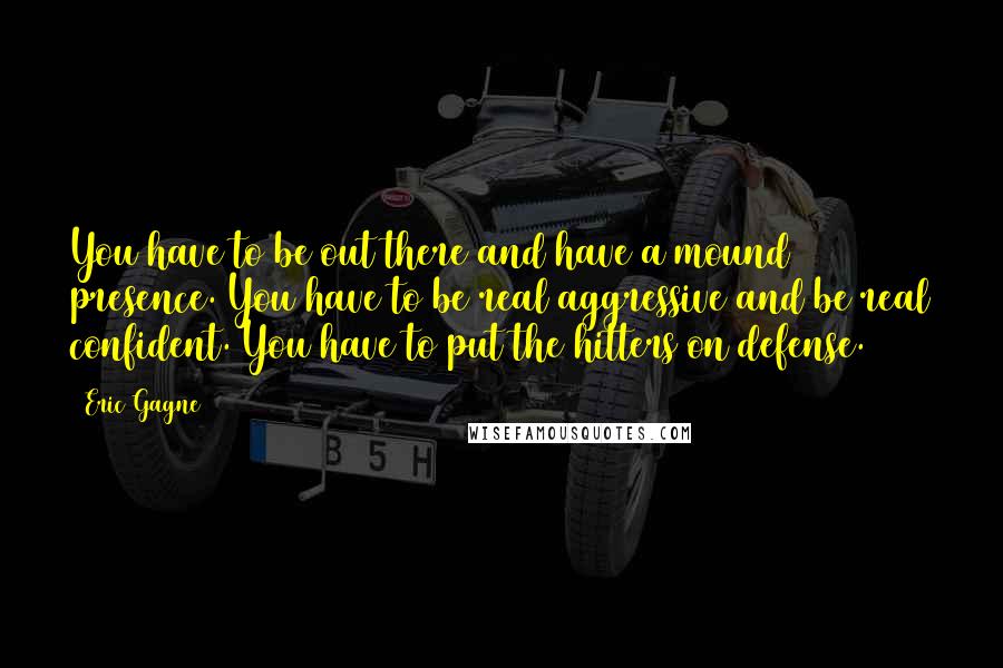 Eric Gagne quotes: You have to be out there and have a mound presence. You have to be real aggressive and be real confident. You have to put the hitters on defense.