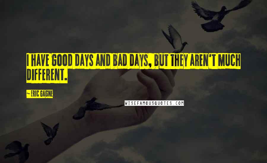 Eric Gagne quotes: I have good days and bad days, but they aren't much different.