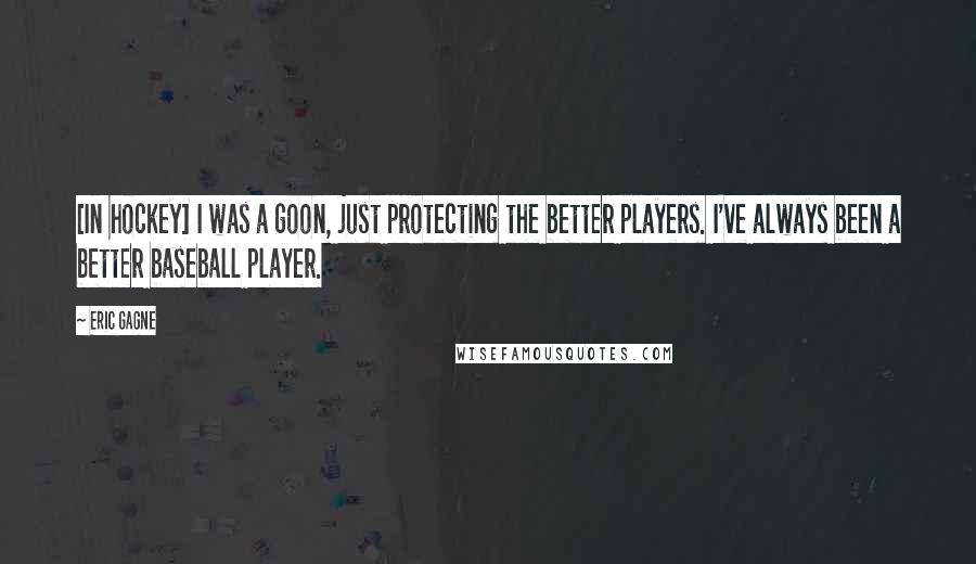 Eric Gagne quotes: [In hockey] I was a goon, just protecting the better players. I've always been a better baseball player.