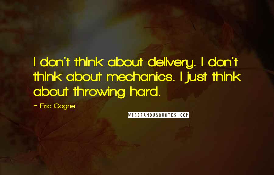 Eric Gagne quotes: I don't think about delivery. I don't think about mechanics. I just think about throwing hard.