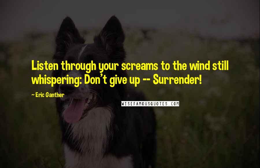 Eric Ganther quotes: Listen through your screams to the wind still whispering: Don't give up -- Surrender!