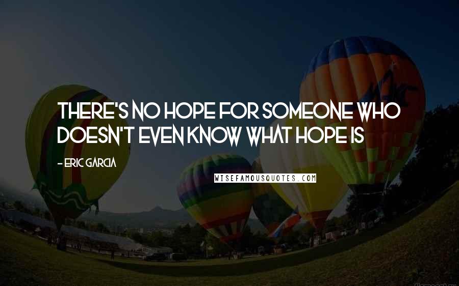 Eric Garcia quotes: There's no hope for someone who doesn't even know what hope is