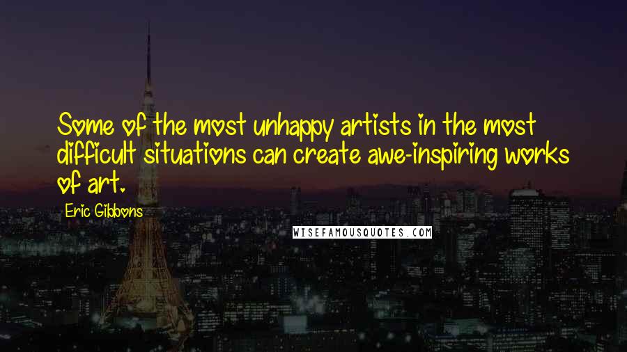 Eric Gibbons quotes: Some of the most unhappy artists in the most difficult situations can create awe-inspiring works of art.