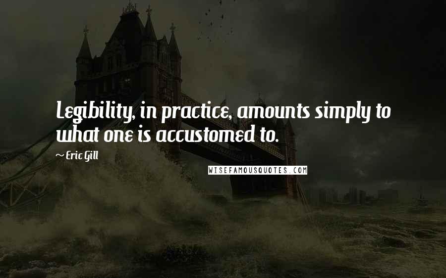 Eric Gill quotes: Legibility, in practice, amounts simply to what one is accustomed to.