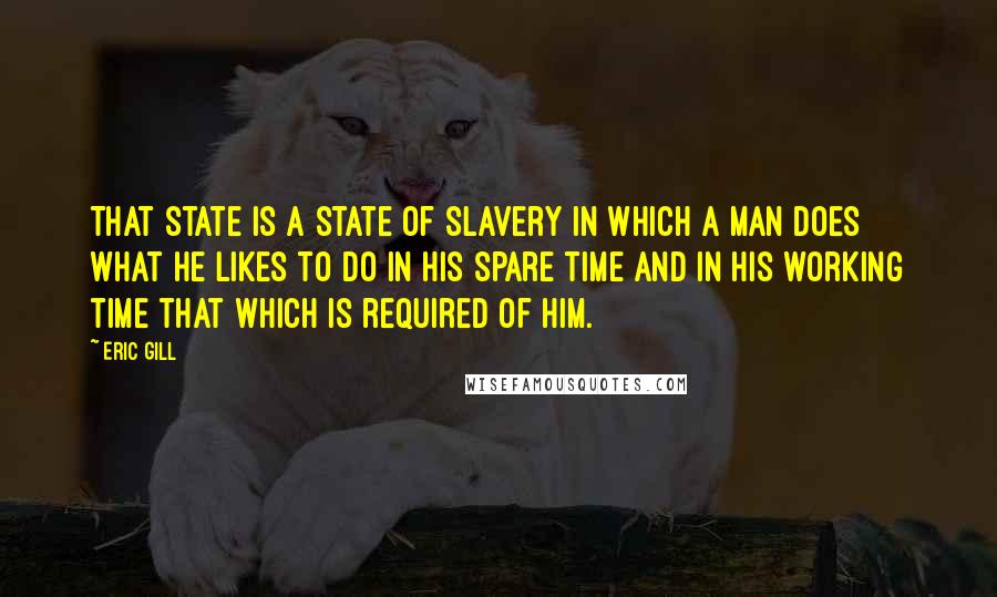 Eric Gill quotes: That state is a state of slavery in which a man does what he likes to do in his spare time and in his working time that which is required