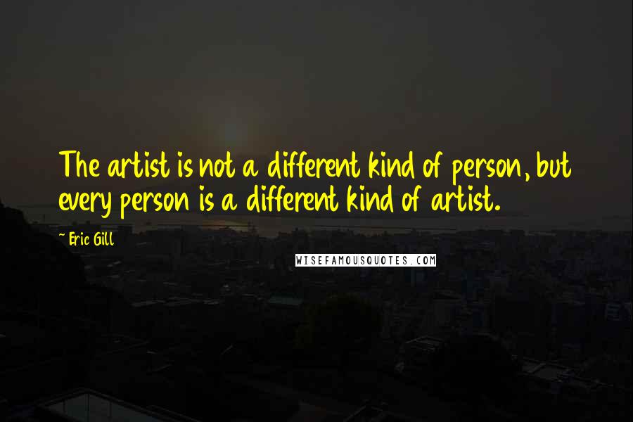 Eric Gill quotes: The artist is not a different kind of person, but every person is a different kind of artist.