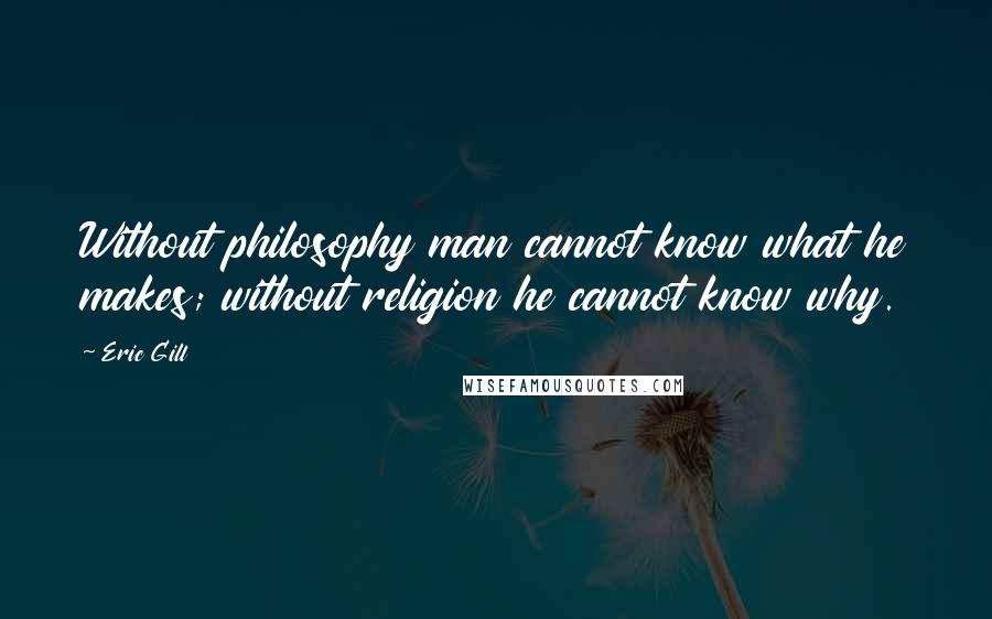 Eric Gill quotes: Without philosophy man cannot know what he makes; without religion he cannot know why. Eric Gill quotes: Without philosophy man cannot know what he makes; without religion he cannot know why.