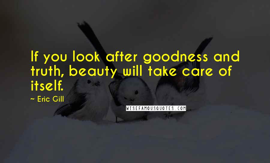 Eric Gill quotes: If you look after goodness and truth, beauty will take care of itself.