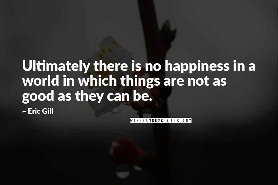 Eric Gill quotes: Ultimately there is no happiness in a world in which things are not as good as they can be.