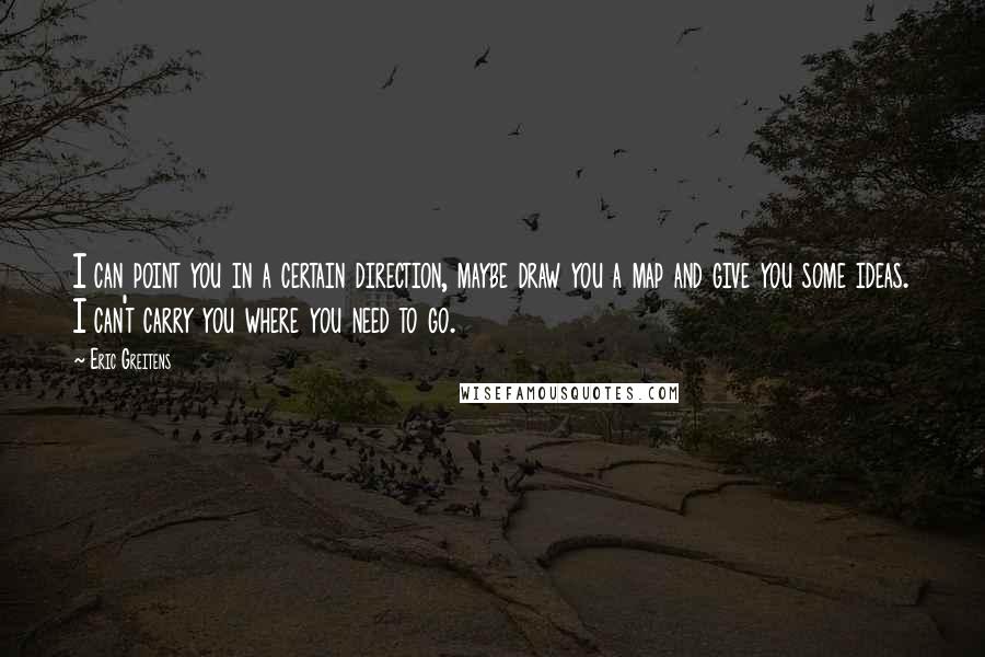 Eric Greitens quotes: I can point you in a certain direction, maybe draw you a map and give you some ideas. I can't carry you where you need to go.