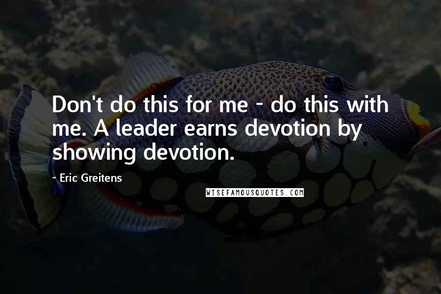 Eric Greitens quotes: Don't do this for me - do this with me. A leader earns devotion by showing devotion.