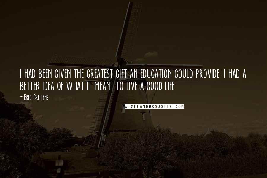 Eric Greitens quotes: I had been given the greatest gift an education could provide: I had a better idea of what it meant to live a good life