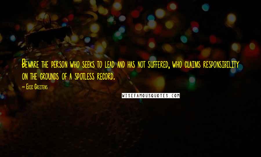 Eric Greitens quotes: Beware the person who seeks to lead and has not suffered, who claims responsibility on the grounds of a spotless record.