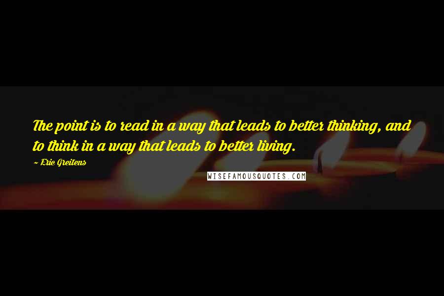 Eric Greitens quotes: The point is to read in a way that leads to better thinking, and to think in a way that leads to better living.