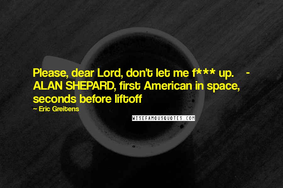Eric Greitens quotes: Please, dear Lord, don't let me f*** up. - ALAN SHEPARD, first American in space, seconds before liftoff