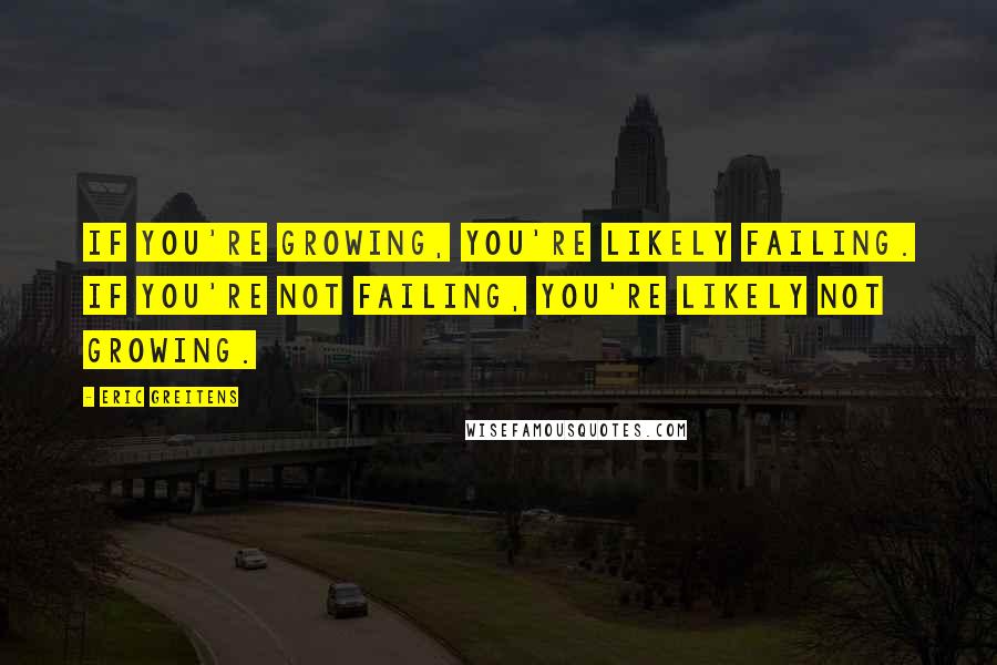 Eric Greitens quotes: If you're growing, you're likely failing. If you're not failing, you're likely not growing.