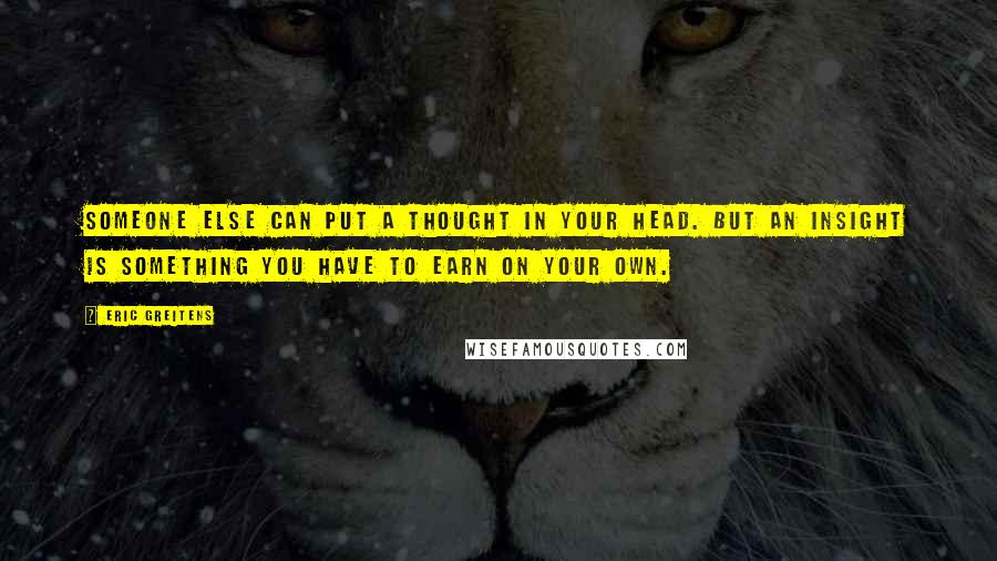 Eric Greitens quotes: Someone else can put a thought in your head. But an insight is something you have to earn on your own.